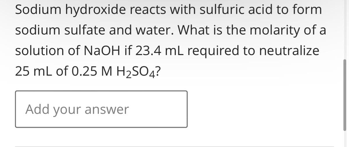 Sodium hydroxide reacts with sulfuric acid to form
sodium sulfate and water. What is the molarity of a
solution of NaOH if 23.4 mL required to neutralize
25 mL of 0.25 M H₂SO4?
Add your answer