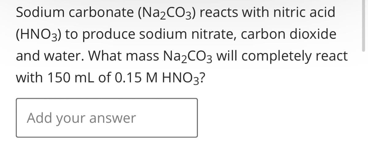 Sodium carbonate (Na₂CO3) reacts with nitric acid
(HNO3) to produce sodium nitrate, carbon dioxide
and water. What mass Na₂CO3 will completely react
with 150 mL of 0.15 M HNO3?
Add your answer