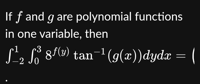 If f and g are polynomial functions
in one variable, then
r3
ſ¹₂ ſ³ 8ƒ(³) tan¯¹(g(x))dydx = (
-2