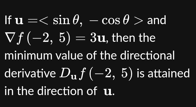 If u =< sin 0,
cos > and
Vƒ (−2, 5) = 3u, then the
minimum value of the directional
derivative Du f(−2, 5) is attained
in the direction of u.
—
