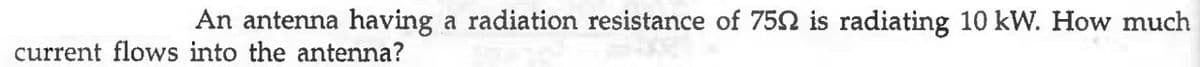 An antenna having a radiation resistance of 750 is radiating 10 kW. How much
current flows into the antenna?