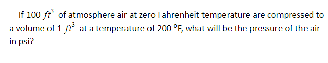 If 100 ft of atmosphere air at zero Fahrenheit temperature are compressed to
a volume of 1 ftť at a temperature of 200 °F, what will be the pressure of the air
in psi?
