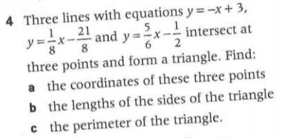 4 Three lines with equations y =-x + 3,
1.
y =-x-
and y =2x- intersect at
8.
8
2
three points and form a triangle. Find:
a the coordinates of these three points
b the lengths of the sides of the triangle
c the perimeter of the triangle.
