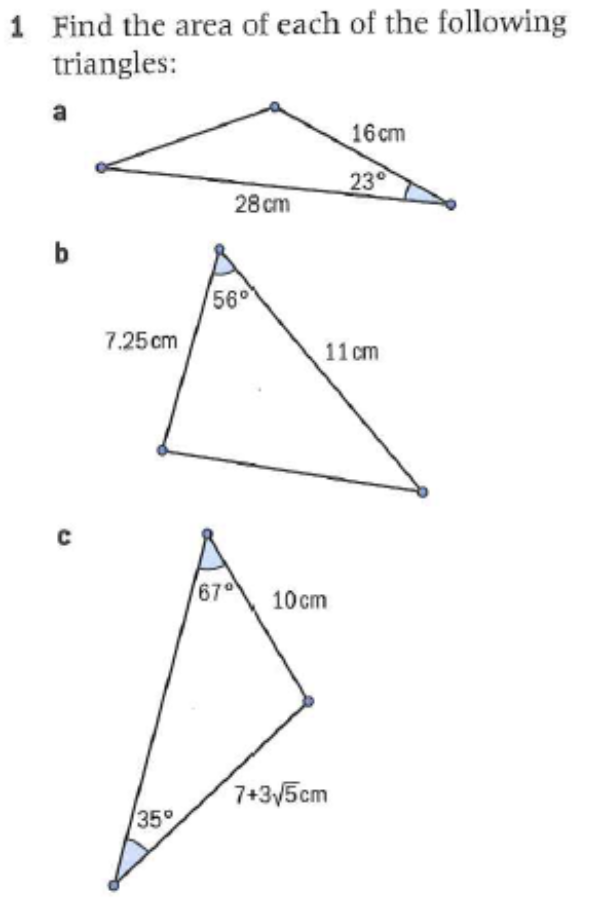 1 Find the area of each of the following
triangles:
16 cm
23°
28 cm
b
560
7.25 cm
11 cm
67°
10 cm
7+35cm
35
