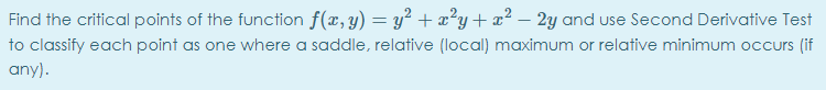 Find the critical points of the function f(x, y) = y² +x?y+x² – 2y and use Second Derivative Test
to classify each point as one where a saddle, relative (local) maximum or relative minimum occurs (if
any).
