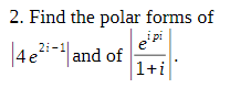 2. Find the polar forms of
i pi
|4ei-|and of
1+i
