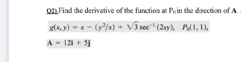 Q2) Find the derivative of the function at Poin the direction of A.
g(x, y) = x –
- (y/x) + V3 sec (2xy), Po(1, 1),
A = 12i + 5j
