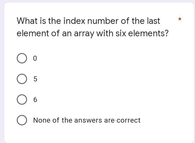 What is the index number of the last
element of an array with six elements?
O 5
6.
O None of the answers are correct

