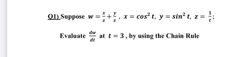 y
Q1) Suppose w =+2
x = cos? t, y = sin? t, z =
dw
Evaluate
at t = 3, by using the Chain Rule
dt
XI N

