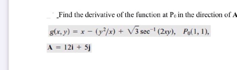 Find the derivative of the function at Po in the direction of A
g(x, y) = x - (y/x) + V3 sec (2ry), Po(1, 1),
A = 12i + 5j
