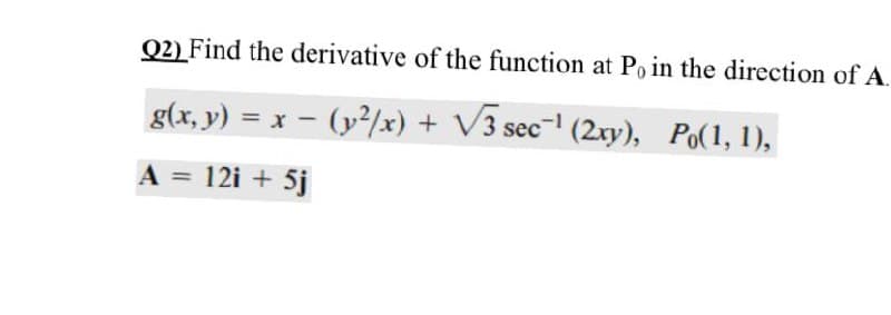 Q2) Find the derivative of the function at Po in the direction of A.
g(x, y) = x - (y2/x) + V3 sec- (2ry), Po(1, 1),
%3D
A = 12i + 5j
