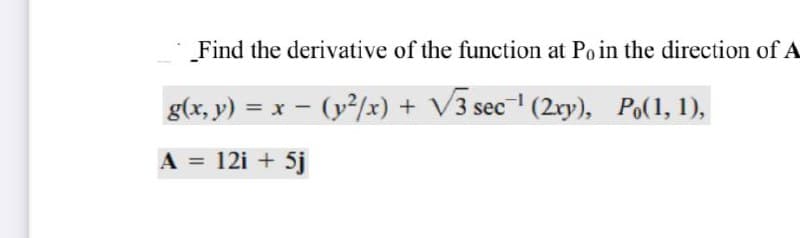 Find the derivative of the function at Poin the direction of A
g(x, y) = x - (y/x) + V3 sec (2ry), Po(1, 1),
A = 12i + 5j

