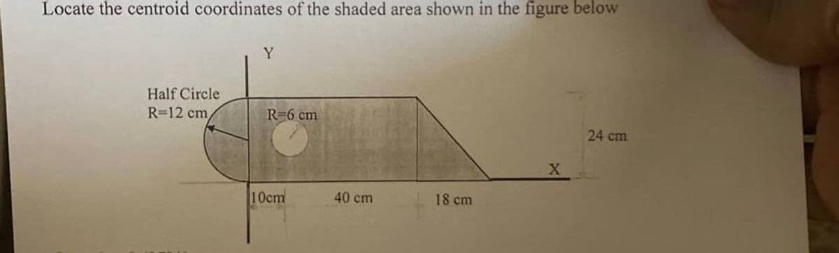 Locate the centroid coordinates of the shaded area shown in the figure below
Y
Half Circle
R=12 cm
R=6 cm
24 cm
10cm
40 cm
18 cm

