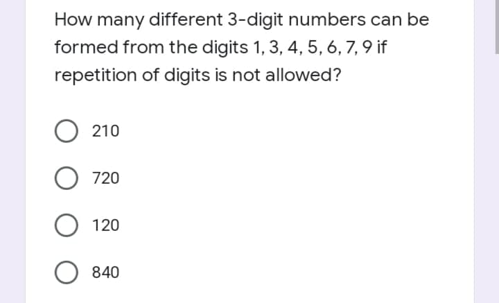How many different 3-digit numbers can be
formed from the digits 1, 3, 4, 5, 6, 7, 9 if
repetition of digits is not allowed?
210
720
120
O 840
