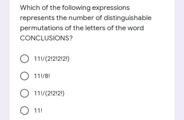 Which of the following expressions
represents the number of distinguishable
permutations of the letters of the word
CONCLUSIONS?
O 11!/(2!2!2!2!)
11!/8!
O 11!/(2!2!2!)
O 11!
