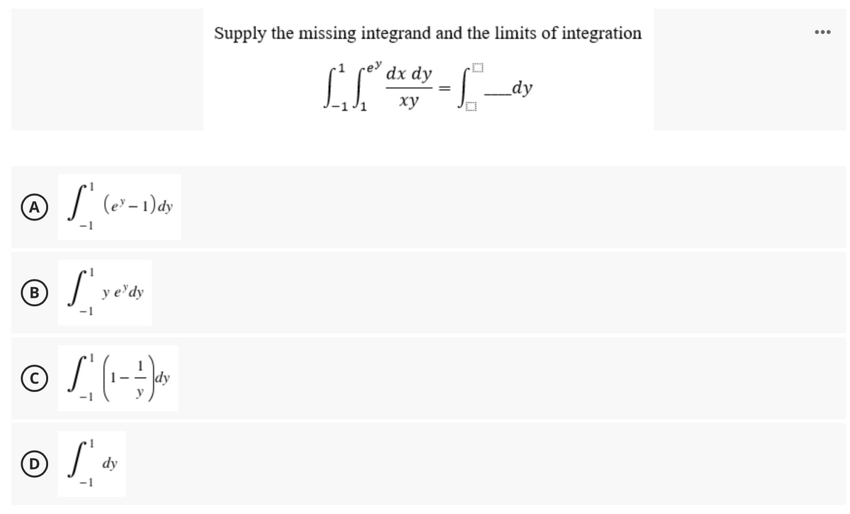 Supply the missing integrand and the limits of integration
...
dx dy
_dy
ху
A
-1
1
В
y e'dy
-1
C
dy
-1
1
D
dy
-1
