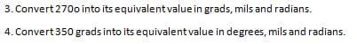 3. Convert 270o into its equivalent value in grads, mils and radians.
4. Convert 350 grads into its equivalent value in degrees, mils and radians.
