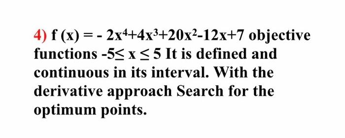 4) f (x) = - 2x4+4x3+20x²-12x+7 objective
functions -5< x< 5 It is defined and
continuous in its interval. With the
derivative approach Search for the
optimum points.
