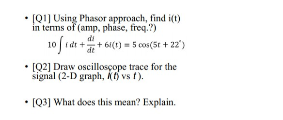 • [Q1] Using Phasor approach, find i(t)
in terms of (amp, phase, freq.?)
di
10 | i dt +-
10 idt * t
+ 6i(t) = 5 cos(5t + 22°)
