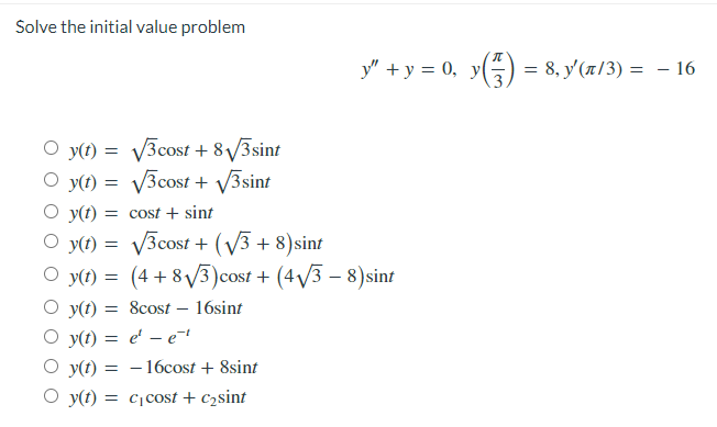 Solve the initial value problem
y" + y = 0,
y(t) = √√3cost + 8√//3sint
√√3cost + √√/3sint
y(t) =
y(t) = cost + sint
y(t) = √√3cost + (√3+ 8) sint
Oy(t) = (4 + 8√3) cost + (4√3-8)sint
O y(t) = 8cost 16sint
Oy(t) = e¹e¹
y(t) = -16cost + 8sint
O y(t) = c₁ cost + c₂sint
(73) = 8, y' (π/3) =
- 16