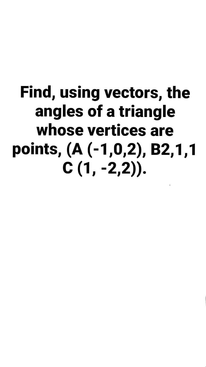 Find, using vectors, the
angles of a triangle
whose vertices are
points, (A (-1,0,2), B2,1,1
С (1, -2,2)).
