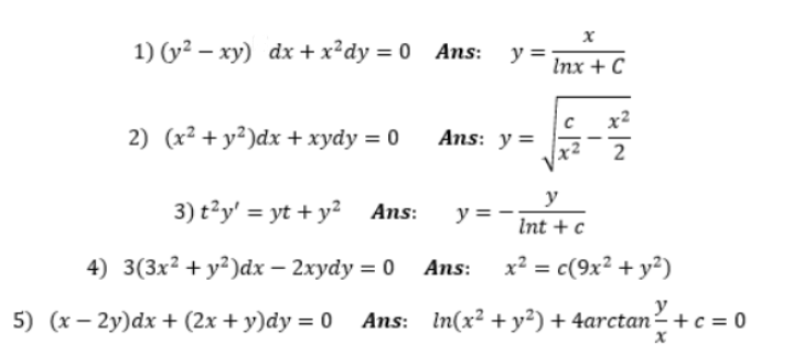 1) (y² – xy) dx + x²dy = 0 Ans: y =
Inx + C
x2
2) (x² + y²)dx + xydy = 0
Ans: y=
y
3) t²y' = yt + y² Ans:
y =
Int + c
4) 3(3x² + y²)dx – 2xydy = 0 Ans:
x² = c(9x² + y²)
%3D
y
5) (x – 2y)dx + (2x + y)dy = 0 Ans: In(x² +y²) + 4arctan² +c = 0
