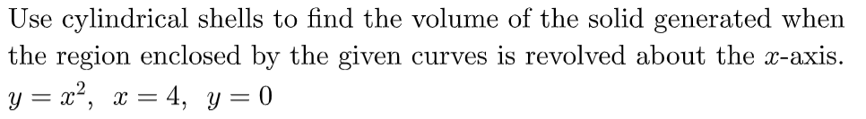 Use cylindrical shells to find the volume of the solid generated when
the region enclosed by the given curves is revolved about the x-axis.
y = x2, x = 4, y = 0
