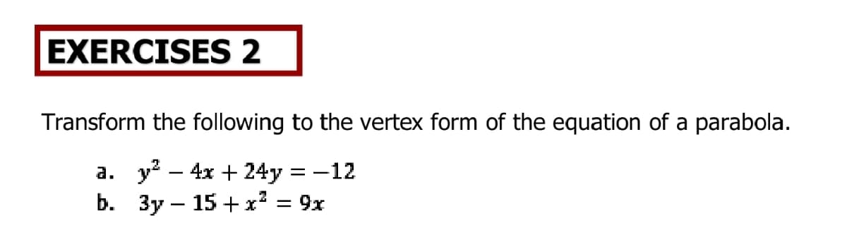 EXERCISES 2
Transform the following to the vertex form of the equation of a parabola.
a. y – 4x + 24y = -12
b. 3y – 15 +x² = 9x
