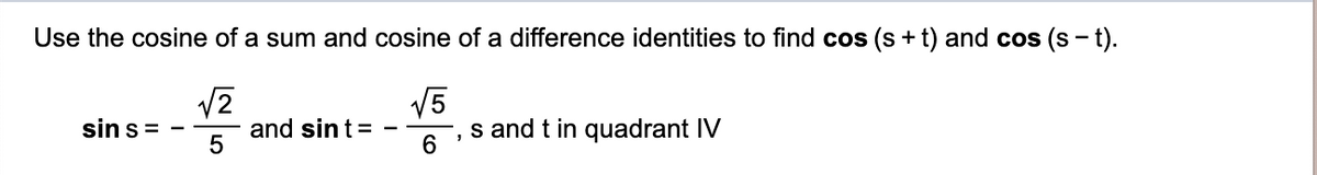 Use the cosine of a sum and cosine of a difference identities to find cos (s + t) and cos (s - t).
V5
s and t in quadrant IV
sin s=
and sin t=
6
