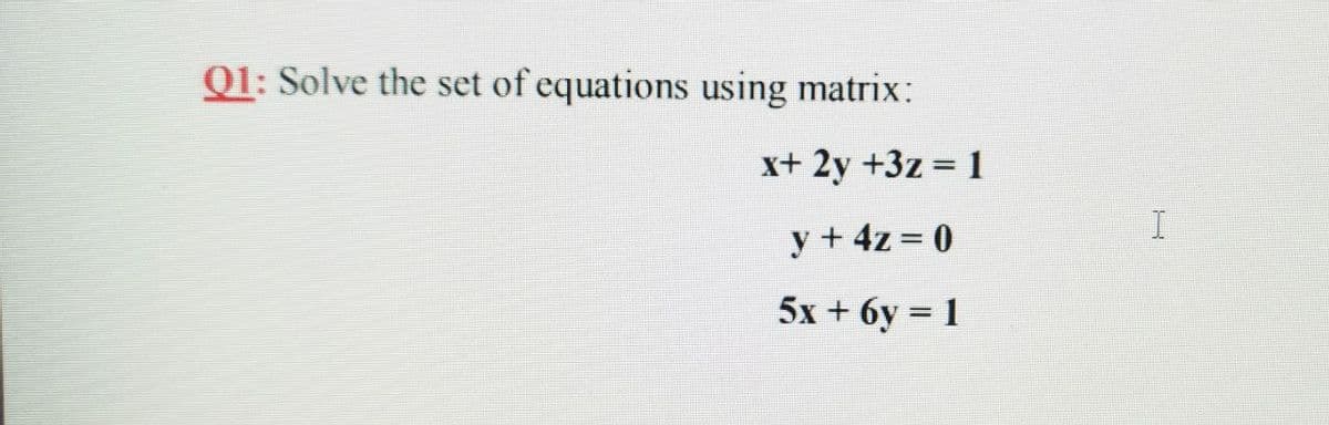 Q1: Solve the set of equations using matrix:
x+ 2y +3z = 1
y +4z = 0
5x + 6y = 1
