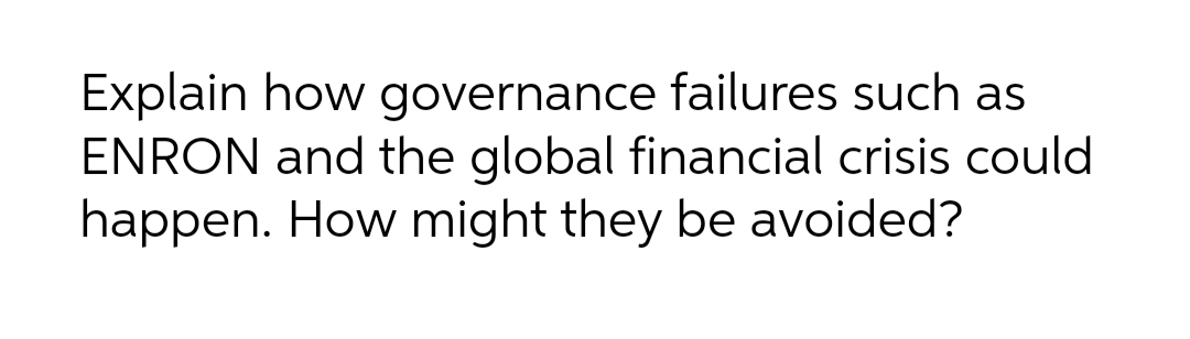 Explain how governance failures such as
ENRON and the global financial crisis could
happen. How might they be avoided?
