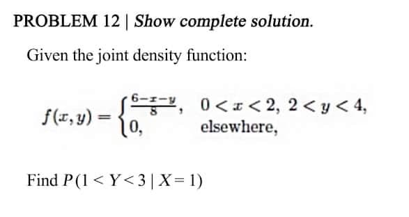 PROBLEM 12 | Show complete solution.
Given the joint density function:
f(1, y) -
S, 0<< 2, 2 < y < 4,
10,
elsewhere,
Find P(1 < Y<3 | X= 1)
