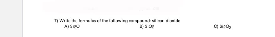7) Write the formulas of the following compound: silicon dioxide
A) Si20
C) Si202
B) SiO2
