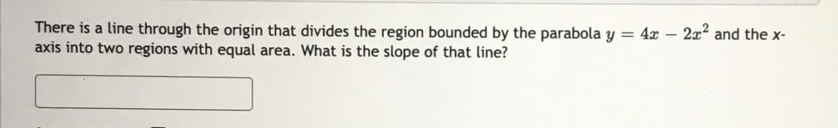 There is a line through the origin that divides the region bounded by the parabola y = 4x –
axis into two regions with equal area. What is the slope of that line?
2x2 and the x-
