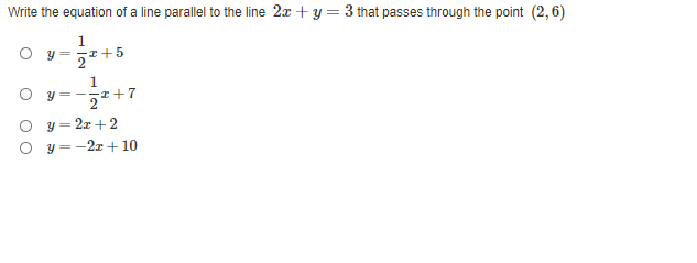 Write the equation of a line parallel to the line 2x + y = 3 that passes through the point (2,6)
1.
y = I+5
1
I+7
y= -
2x + 2
||
y = -2z + 10
O O
