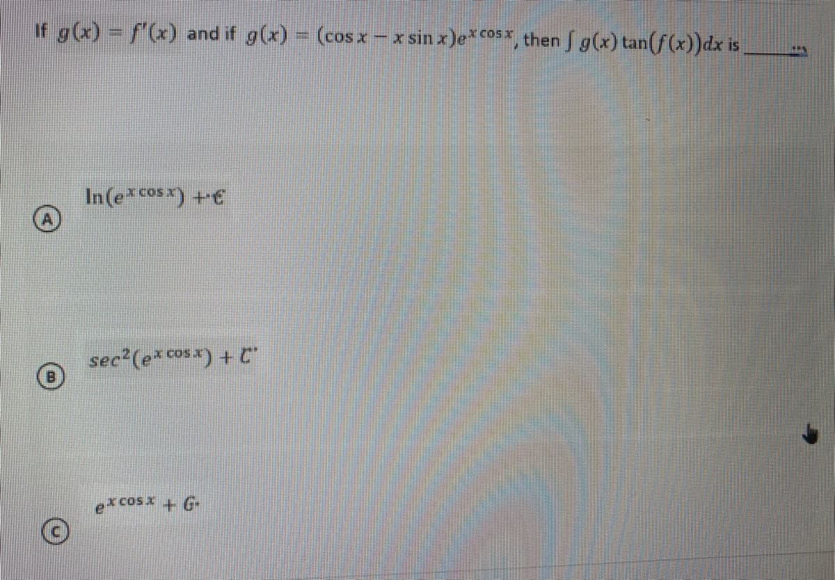 If g(x) = f'(x) and if g(x) = (cos x- x sin x)e*co5*, then f g(x) tan(f (x))dx is
In(e*c*) +€
sec (e* cosx) + C
e cosx + G-
