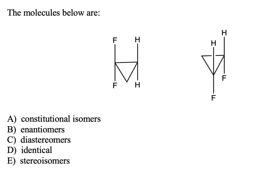 The molecules below are:
H
F
H
H
F
F' H
F
A) constitutional isomers
B) enantiomers
C) diastereomers
D) identical
E) stereoisomers
