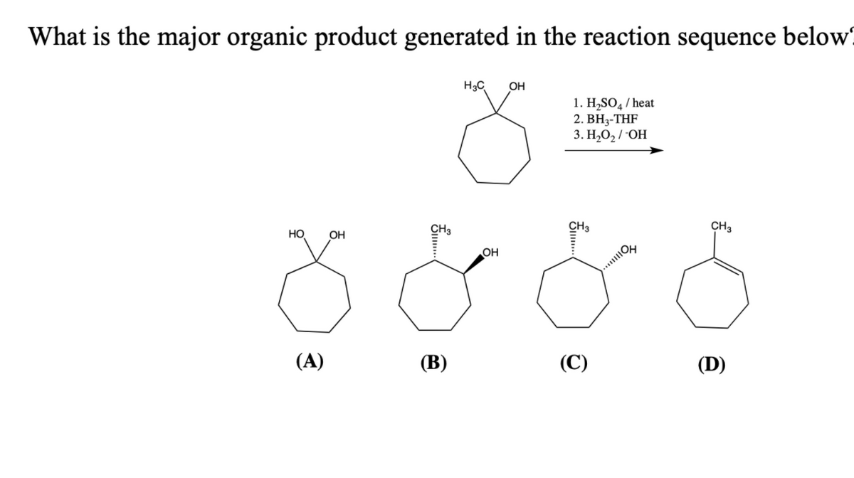 What is the major organic product generated in the reaction sequence below!
H3C
OH
1. H,SO4 / heat
2. BH3-THF
3. H,O2 / -OH
CH3
CH3
CH3
HO
OH
OH
(A)
(В)
(C)
(D)
