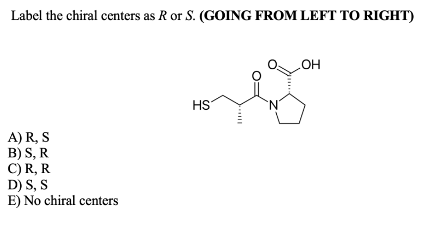 Label the chiral centers as R or S. (GOING FROM LEFT TO RIGHT)
HO
HST
A) R, S
B) S, R
C) R, R
D) S, S
E) No chiral centers
