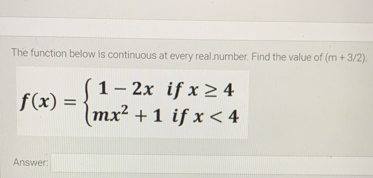 The function below is continuous at every real.number. Find the value of (m +3/2).
1 – 2x if x > 4
mx² + 1 if x < 4
-
f(x) =
Answer
