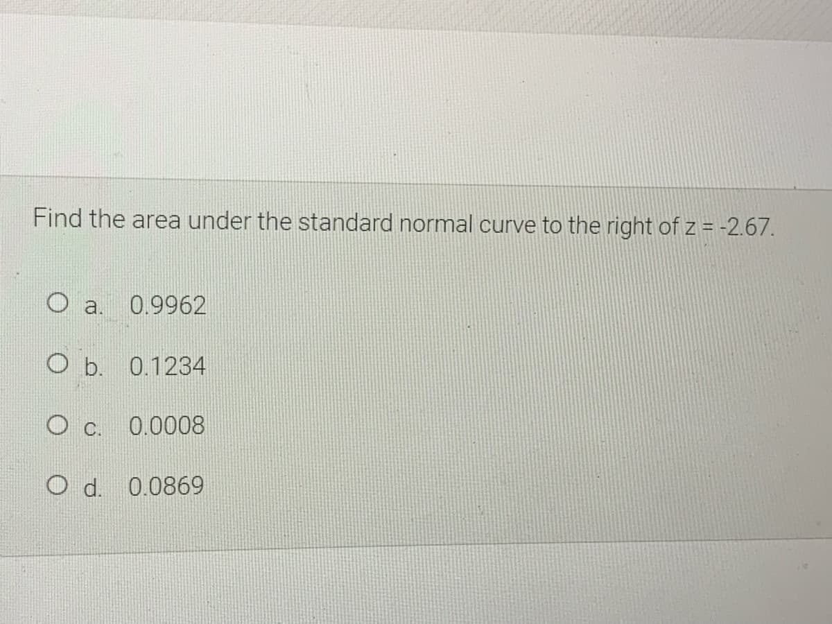 Find the area under the standard normal curve to the right of z = -2.67.
O a.
0.9962
O b. 0.1234
0.0008
O d. 0.0869
