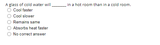 in a hot room than in a cold room.
A glass of cold water will
Cool faster
Cool slower
Remains same
Absorbs heat faster
No correct answer
