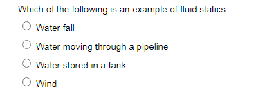 Which of the following is an example of fluid statics
O Water fall
Water moving through a pipeline
O Water stored in a tank
O Wind
