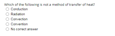 Which of the following is not a method of transfer of heat?
O Conduction
Radiation
Convection
Convention
No correct answer
