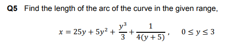 Q5 Find the length of the arc of the curve in the given range,
х%3D25у + 5y? +
y3
1
0<y<3
3* 4(y + 5) '
