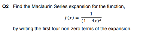 Q2 Find the Maclaurin Series expansion for the function,
1
f(x) =
(1 – 4x)²
by writing the first four non-zero terms of the expansion.
