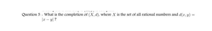 Question 5. What is the completion of (X, d). where X is the set of all rational numbers and d(r, y) -
|r- y| ?
