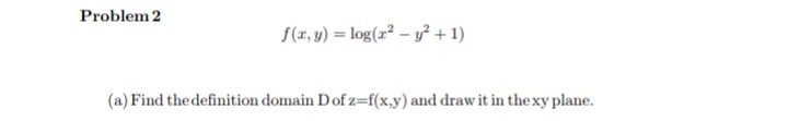 Problem 2
f(x, y) = log(r² – y² + 1)
(a) Find the definition domain Dof z=f(x,y) and draw it in thexy plane.
