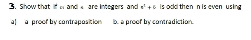 3. Show that if m and n are integers and n° + 5 is odd then n is even using
a) a proof by contraposition
b. a proof by contradiction.
