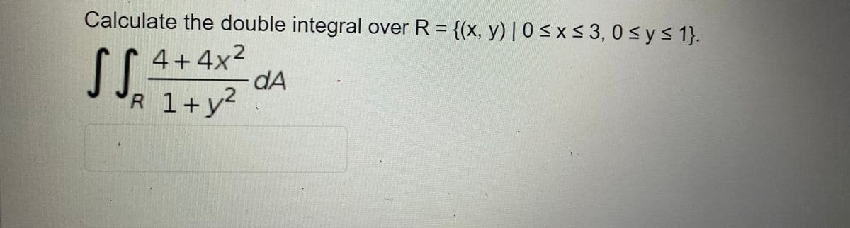 Calculate the double integral over R = {(x, y) | 0<x< 3, 0<y< 1}.
%3D
S.
4+4x2
dA
1+y2
